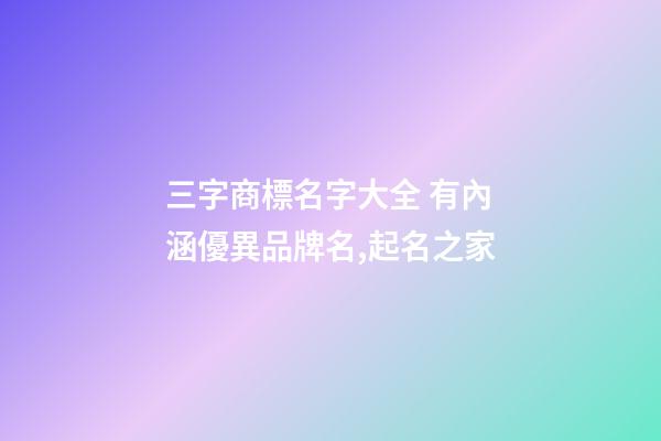 三字商標名字大全 有內涵優異品牌名,起名之家